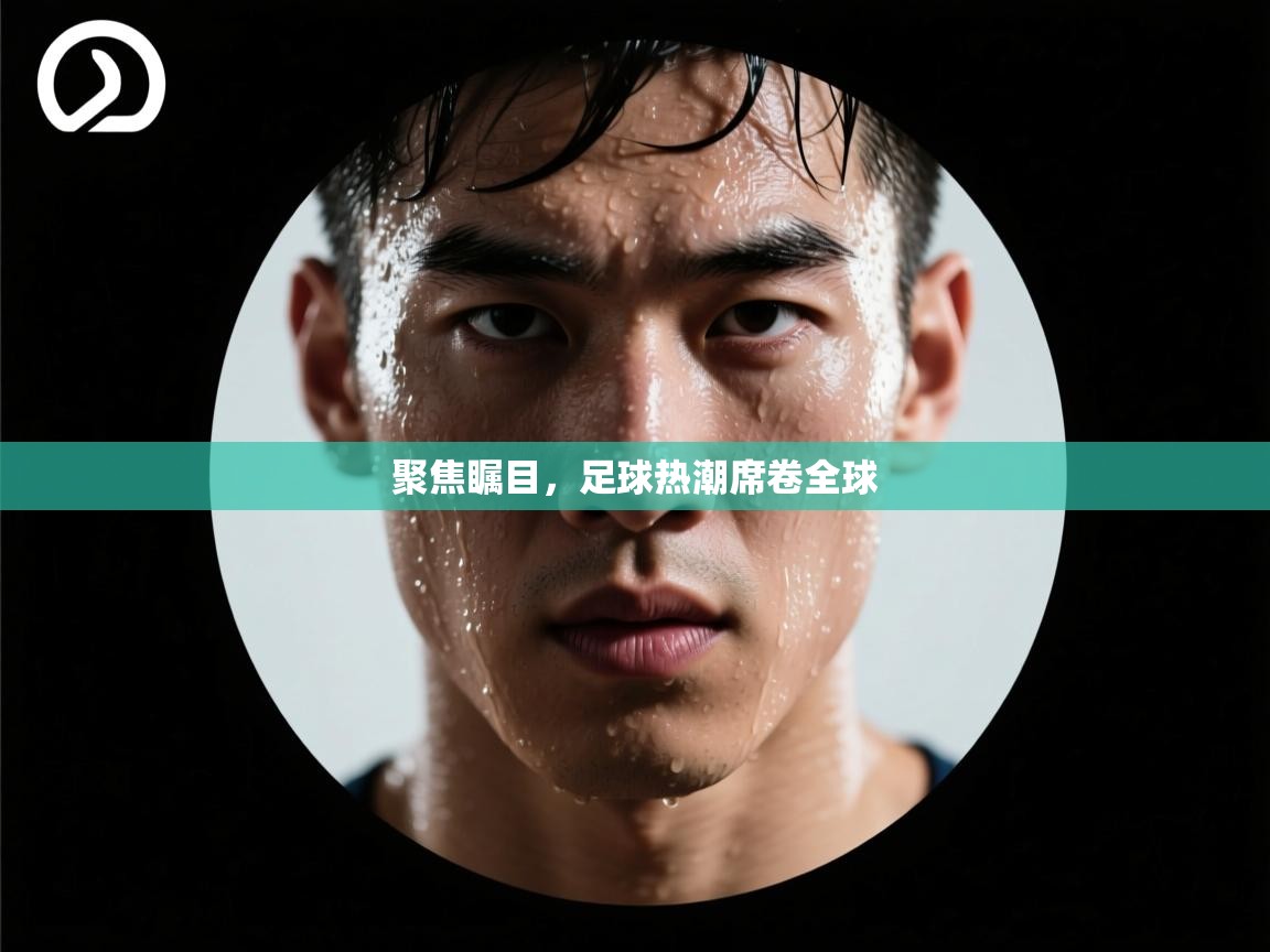 聚焦瞩目，足球热潮席卷全球  第1张